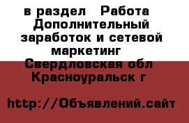  в раздел : Работа » Дополнительный заработок и сетевой маркетинг . Свердловская обл.,Красноуральск г.